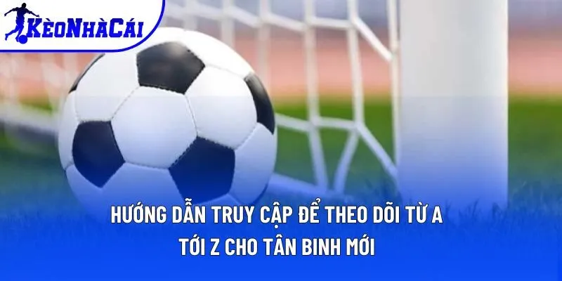 Hướng dẫn truy cập để theo dõi từ A tới Z cho tân binh mới